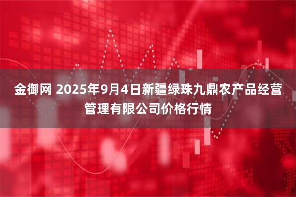 金御网 2025年9月4日新疆绿珠九鼎农产品经营管理有限公司价格行情