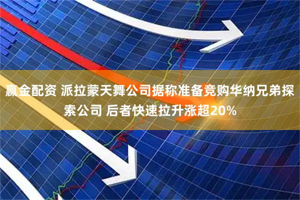 赢金配资 派拉蒙天舞公司据称准备竞购华纳兄弟探索公司 后者快速拉升涨超20%