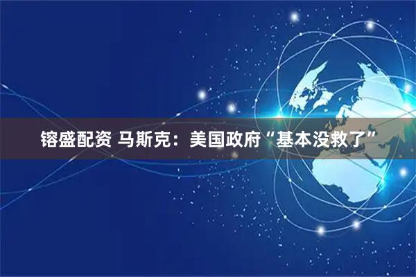 镕盛配资 马斯克：美国政府“基本没救了”