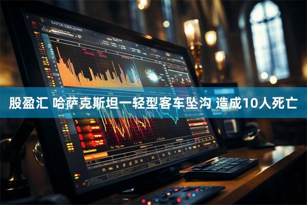 股盈汇 哈萨克斯坦一轻型客车坠沟 造成10人死亡