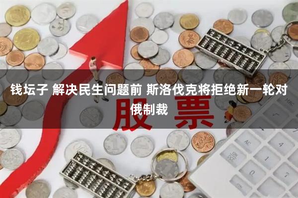 钱坛子 解决民生问题前 斯洛伐克将拒绝新一轮对俄制裁