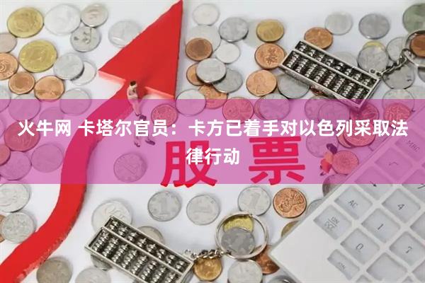火牛网 卡塔尔官员：卡方已着手对以色列采取法律行动