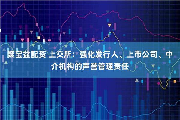 聚宝盆配资 上交所：强化发行人、上市公司、中介机构的声誉管理责任
