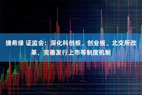 捷希缘 证监会：深化科创板、创业板、北交所改革，完善发行上市等制度机制
