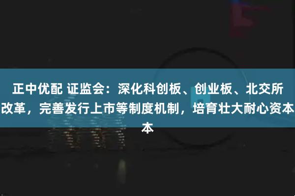 正中优配 证监会：深化科创板、创业板、北交所改革，完善发行上市等制度机制，培育壮大耐心资本