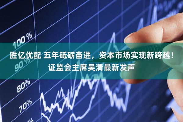 胜亿优配 五年砥砺奋进，资本市场实现新跨越！证监会主席吴清最新发声