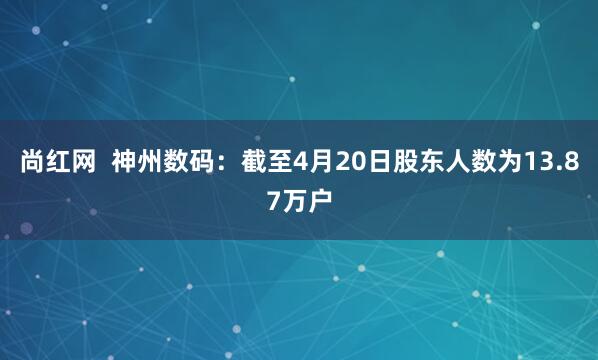 尚红网  神州数码：截至4月20日股东人数为13.87万户