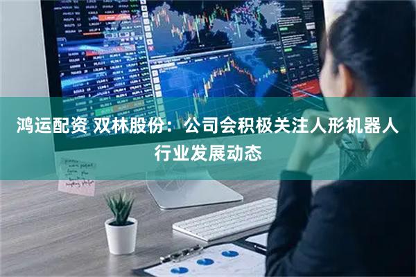 鸿运配资 双林股份：公司会积极关注人形机器人行业发展动态
