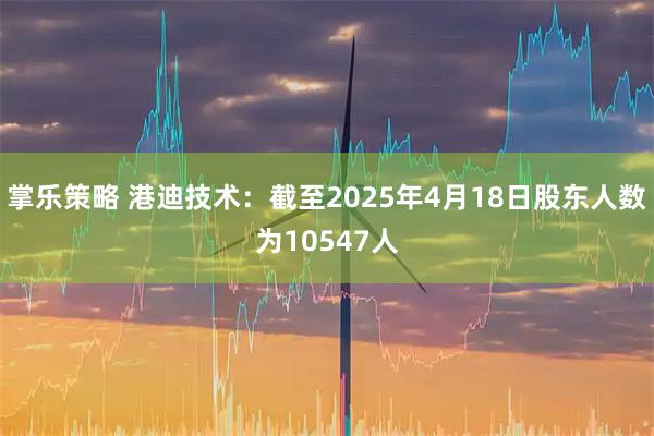 掌乐策略 港迪技术：截至2025年4月18日股东人数为10547人