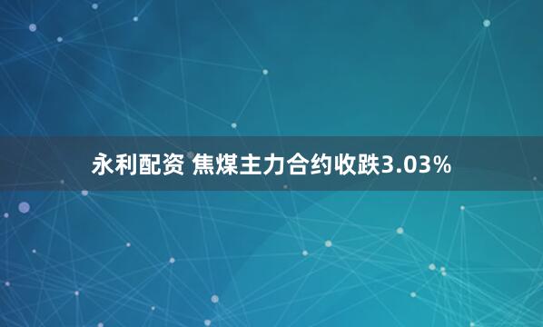 永利配资 焦煤主力合约收跌3.03%