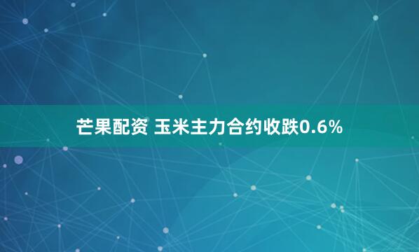 芒果配资 玉米主力合约收跌0.6%