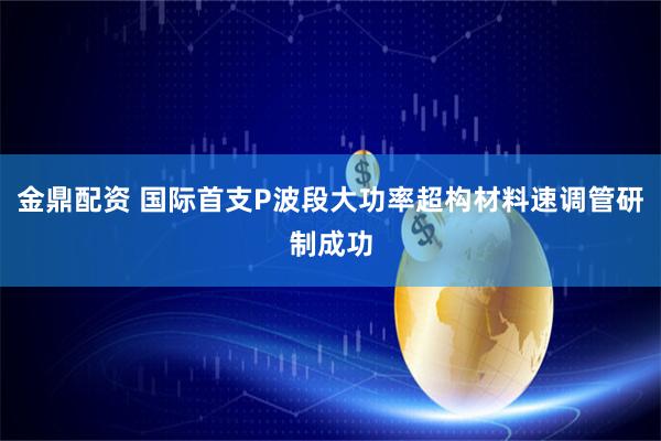金鼎配资 国际首支P波段大功率超构材料速调管研制成功