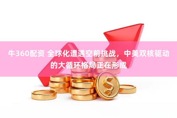 牛360配资 全球化遭遇空前挑战，中美双核驱动的大循环格局正在形成