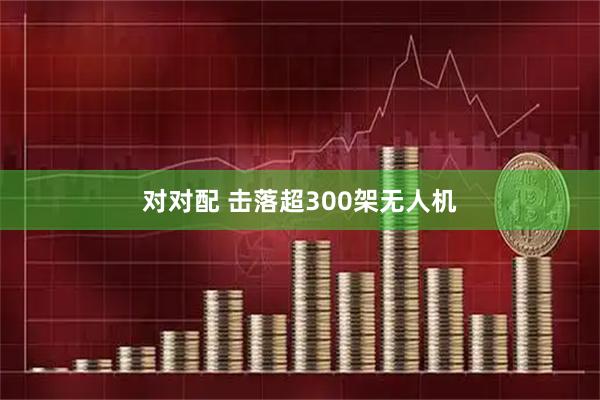 对对配 击落超300架无人机