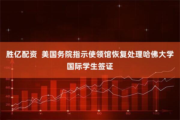 胜亿配资  美国务院指示使领馆恢复处理哈佛大学国际学生签证