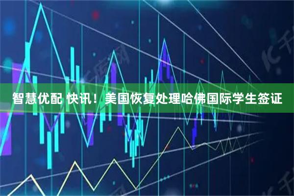 智慧优配 快讯！美国恢复处理哈佛国际学生签证