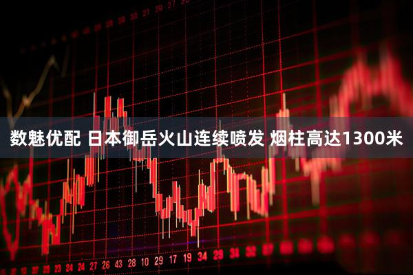 数魅优配 日本御岳火山连续喷发 烟柱高达1300米