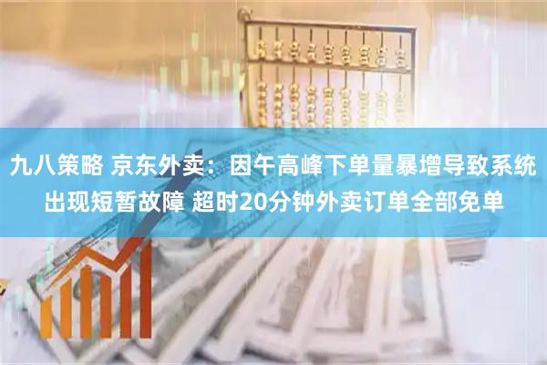 九八策略 京东外卖：因午高峰下单量暴增导致系统出现短暂故障 超时20分钟外卖订单全部免单