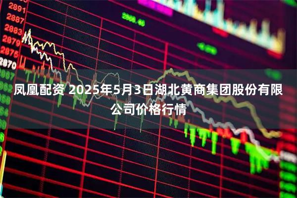 凤凰配资 2025年5月3日湖北黄商集团股份有限公司价格行情