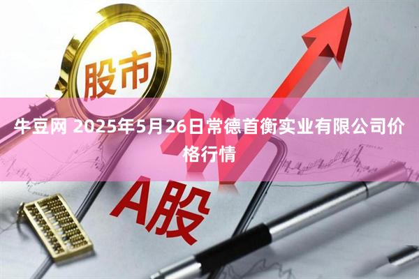 牛豆网 2025年5月26日常德首衡实业有限公司价格行情