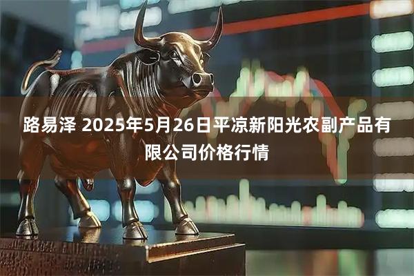 路易泽 2025年5月26日平凉新阳光农副产品有限公司价格行情