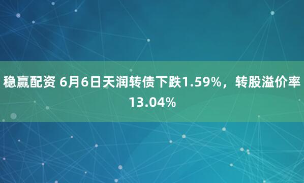 稳赢配资 6月6日天润转债下跌1.59%，转股溢价率13.04%