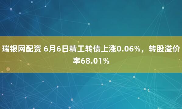 瑞银网配资 6月6日精工转债上涨0.06%，转股溢价率68.01%