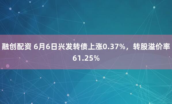融创配资 6月6日兴发转债上涨0.37%，转股溢价率61.25%