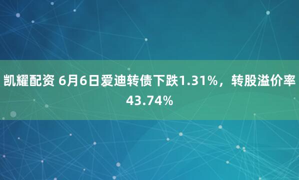 凯耀配资 6月6日爱迪转债下跌1.31%，转股溢价率43.74%