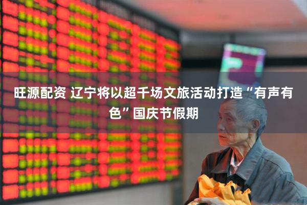 旺源配资 辽宁将以超千场文旅活动打造“有声有色”国庆节假期