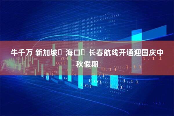 牛千万 新加坡⇌海口⇌长春航线开通迎国庆中秋假期