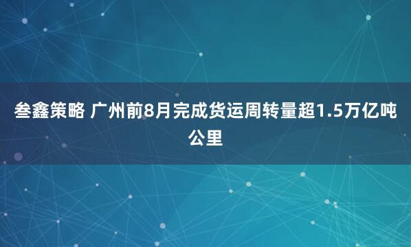 叁鑫策略 广州前8月完成货运周转量超1.5万亿吨公里
