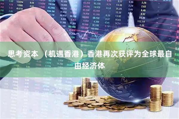 思考资本 （机遇香港）香港再次获评为全球最自由经济体