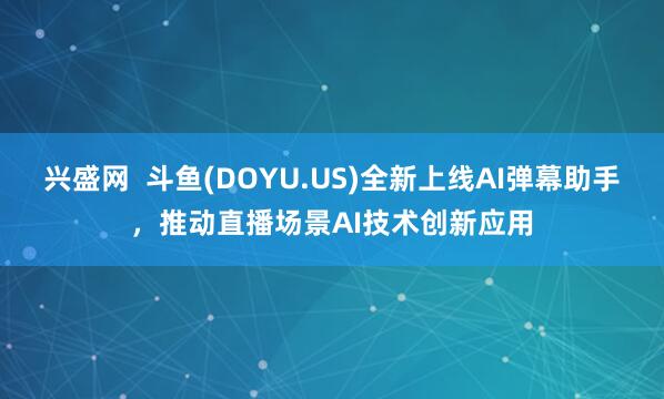 兴盛网  斗鱼(DOYU.US)全新上线AI弹幕助手，推动直播场景AI技术创新应用