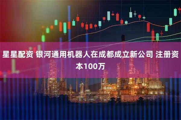 星星配资 银河通用机器人在成都成立新公司 注册资本100万