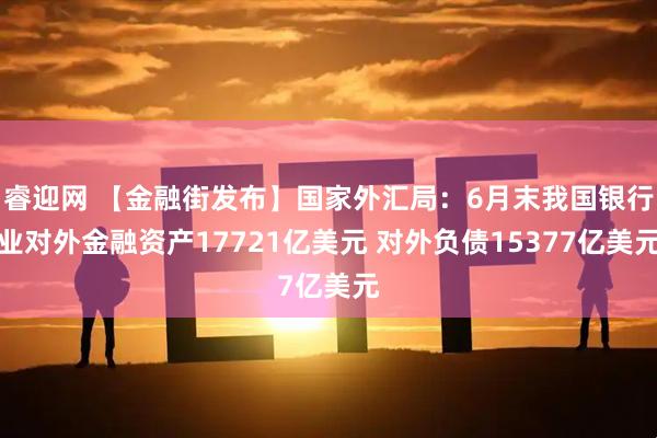 睿迎网 【金融街发布】国家外汇局：6月末我国银行业对外金融资产17721亿美元 对外负债15377亿美元