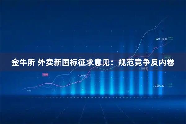 金牛所 外卖新国标征求意见：规范竞争反内卷