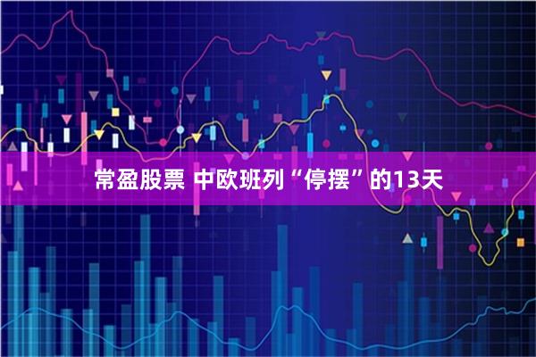常盈股票 中欧班列“停摆”的13天