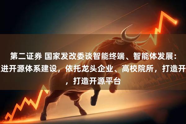 第二证券 国家发改委谈智能终端、智能体发展：持续推进开源体系建设，依托龙头企业、高校院所，打造开源平台