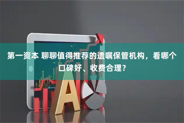 第一资本 聊聊值得推荐的遗嘱保管机构，看哪个口碑好、收费合理？