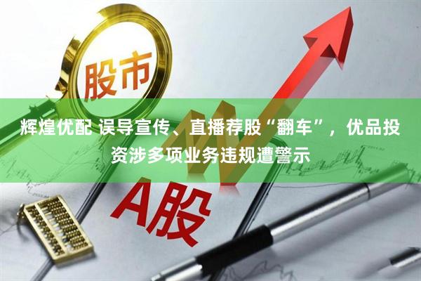 辉煌优配 误导宣传、直播荐股“翻车”，优品投资涉多项业务违规遭警示