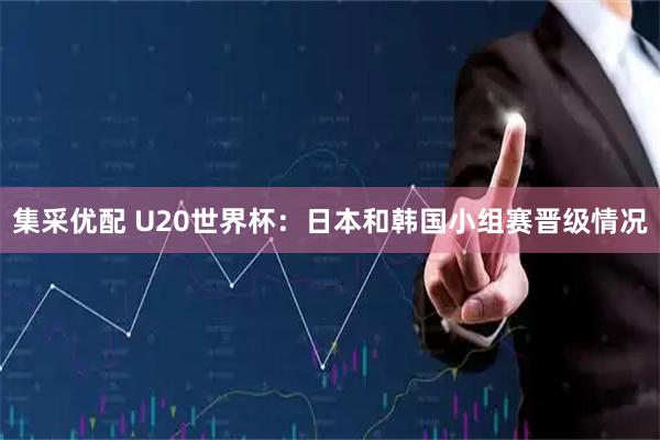 集采优配 U20世界杯：日本和韩国小组赛晋级情况