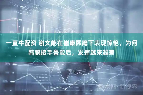 一直牛配资 谢文能在崔康熙麾下表现惊艳，为何韩鹏接手鲁能后，发挥越来越差