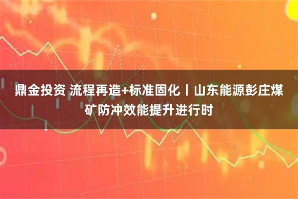 鼎金投资 流程再造+标准固化丨山东能源彭庄煤矿防冲效能提升进行时