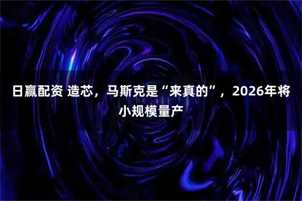 日赢配资 造芯,马斯克是“来真的”,2026年将小规模量产