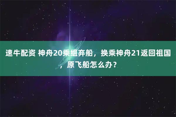 速牛配资 神舟20乘组弃船，换乘神舟21返回祖国，原飞船怎么办？