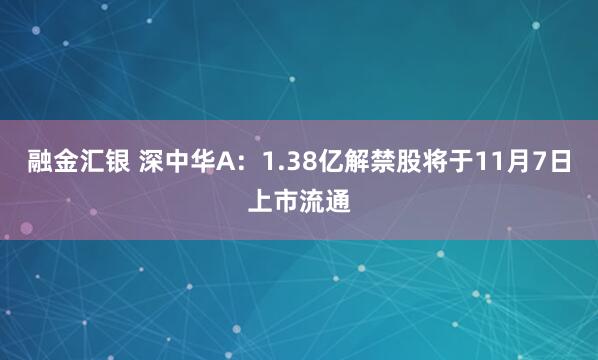 融金汇银 深中华A:1.38亿解禁股将于11月7日上市流通
