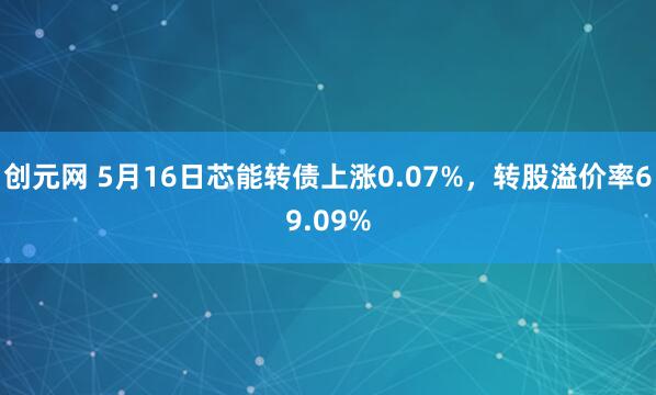 创元网 5月16日芯能转债上涨0.07%，转股溢价率69.09%