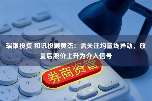 瑞银投资 和讯投顾黄杰:需关注均量线异动,放量后股价上升为介入信号