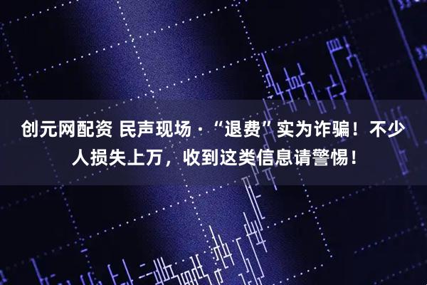 创元网配资 民声现场 · “退费”实为诈骗！不少人损失上万，收到这类信息请警惕！